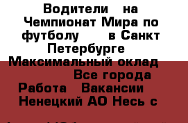 Водители D на Чемпионат Мира по футболу 2018 в Санкт-Петербурге › Максимальный оклад ­ 122 000 - Все города Работа » Вакансии   . Ненецкий АО,Несь с.